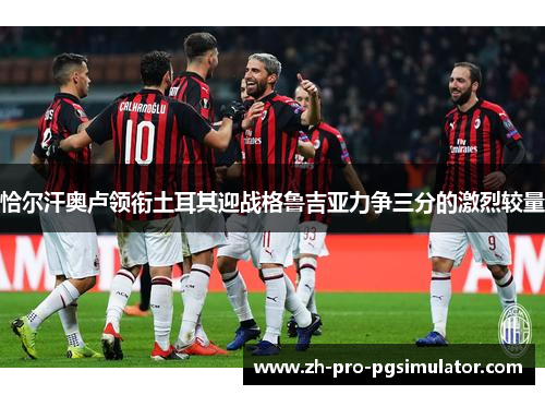 恰尔汗奥卢领衔土耳其迎战格鲁吉亚力争三分的激烈较量