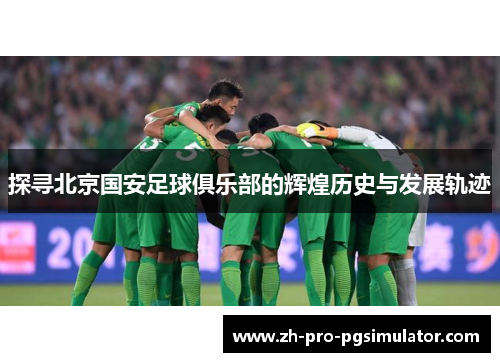 探寻北京国安足球俱乐部的辉煌历史与发展轨迹