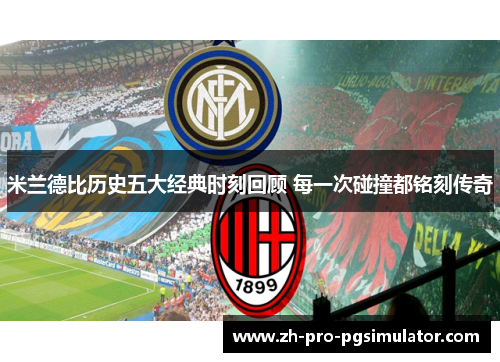 米兰德比历史五大经典时刻回顾 每一次碰撞都铭刻传奇 米兰德比历史五大经典时刻回顾 每一次碰撞都铭刻传奇