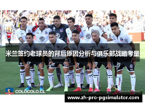 米兰签约老球员的背后原因分析与俱乐部战略考量 米兰签约老球员的背后原因分析与俱乐部战略考量