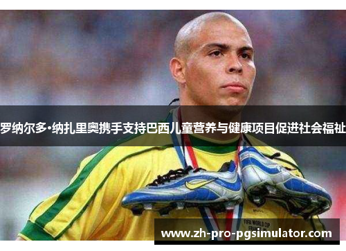 罗纳尔多·纳扎里奥携手支持巴西儿童营养与健康项目促进社会福祉