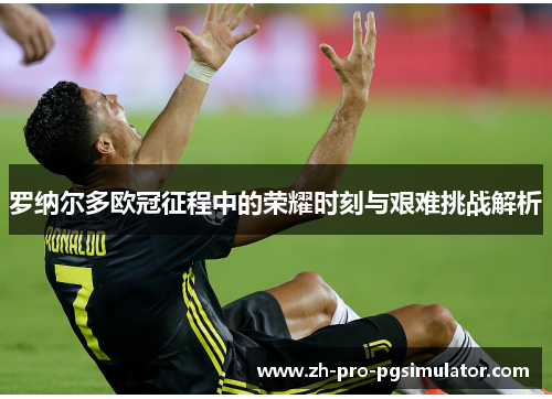 罗纳尔多欧冠征程中的荣耀时刻与艰难挑战解析 罗纳尔多欧冠征程中的荣耀时刻与艰难挑战解析