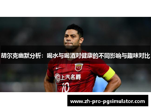 胡尔克幽默分析:喝水与喝酒对健康的不同影响与趣味对比 胡尔克幽默分析:喝水与喝酒对健康的不同影响与趣味对比