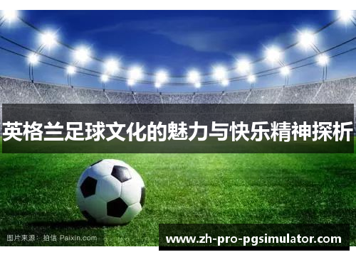 英格兰足球文化的魅力与快乐精神探析