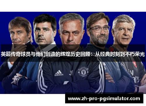 英超传奇球员与他们创造的辉煌历史回顾:从经典时刻到不朽荣光 英超传奇球员与他们创造的辉煌历史回顾:从经典时刻到不朽荣光