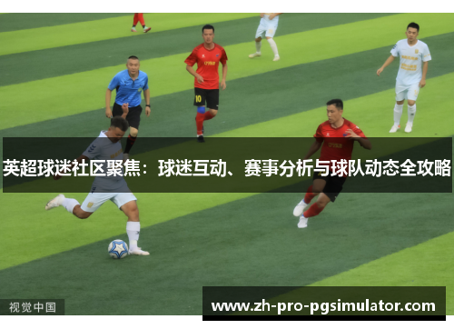 英超球迷社区聚焦:球迷互动、赛事分析与球队动态全攻略 英超球迷社区聚焦:球迷互动、赛事分析与球队动态全攻略