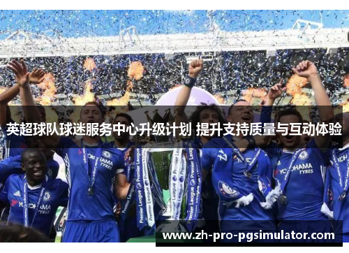 英超球队球迷服务中心升级计划 提升支持质量与互动体验
