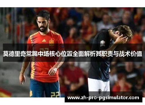 莫德里奇常踢中场核心位置全面解析其职责与战术价值