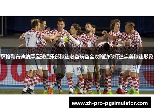 萨格勒布迪纳摩足球俱乐部球迷必备装备全攻略助你打造完美球迷形象