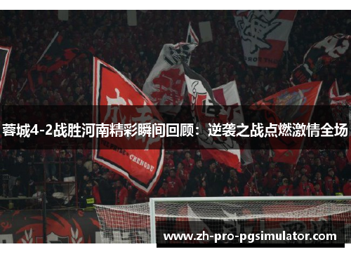 蓉城4-2战胜河南精彩瞬间回顾:逆袭之战点燃激情全场 蓉城4-2战胜河南精彩瞬间回顾:逆袭之战点燃激情全场
