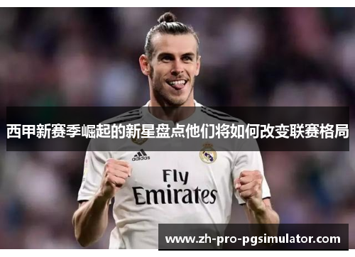西甲新赛季崛起的新星盘点他们将如何改变联赛格局 西甲新赛季崛起的新星盘点他们将如何改变联赛格局