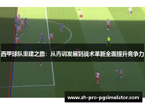 西甲球队重建之路:从青训发展到战术革新全面提升竞争力 西甲球队重建之路:从青训发展到战术革新全面提升竞争力
