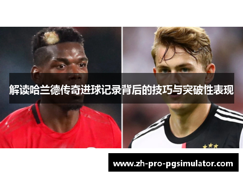 解读哈兰德传奇进球记录背后的技巧与突破性表现