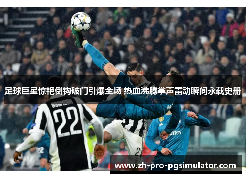 足球巨星惊艳倒钩破门引爆全场 热血沸腾掌声雷动瞬间永载史册