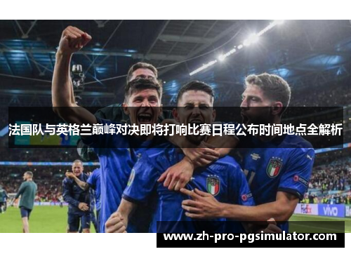 法国队与英格兰巅峰对决即将打响比赛日程公布时间地点全解析