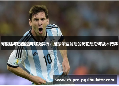 阿根廷与巴西经典对决解析：足球荣耀背后的历史恩怨与战术博弈