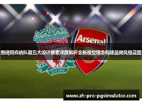 围绕阿森纳队徽五大设计要素深度解析全新视觉理念构建品牌风格蓝图 围绕阿森纳队徽五大设计要素深度解析全新视觉理念构建品牌风格蓝图
