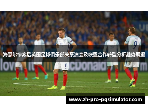 海瑟尔惨案后英国足球俱乐部关系演变及联盟合作转型分析趋势展望