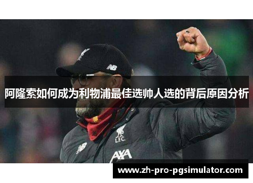 阿隆索如何成为利物浦最佳选帅人选的背后原因分析 阿隆索如何成为利物浦最佳选帅人选的背后原因分析