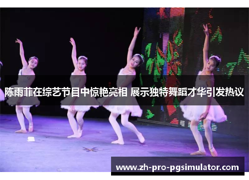 陈雨菲在综艺节目中惊艳亮相 展示独特舞蹈才华引发热议 陈雨菲在综艺节目中惊艳亮相 展示独特舞蹈才华引发热议