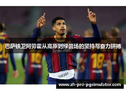 巴萨铁卫阿劳霍从高原到绿茵场的坚持与奋力拼搏