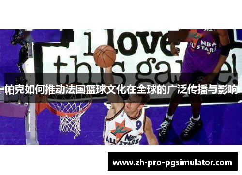 帕克如何推动法国篮球文化在全球的广泛传播与影响