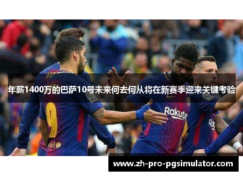 年薪1400万的巴萨10号未来何去何从将在新赛季迎来关键考验