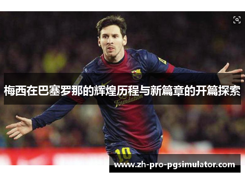 梅西在巴塞罗那的辉煌历程与新篇章的开篇探索