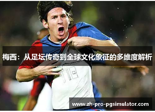 梅西：从足坛传奇到全球文化象征的多维度解析