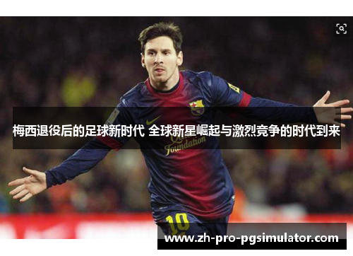 梅西退役后的足球新时代 全球新星崛起与激烈竞争的时代到来