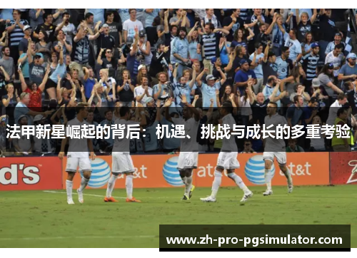 法甲新星崛起的背后：机遇、挑战与成长的多重考验