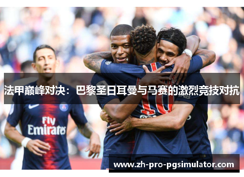 法甲巅峰对决：巴黎圣日耳曼与马赛的激烈竞技对抗