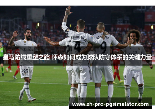 皇马防线重塑之路 怀森如何成为球队防守体系的关键力量