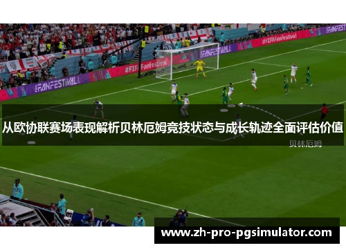 从欧协联赛场表现解析贝林厄姆竞技状态与成长轨迹全面评估价值