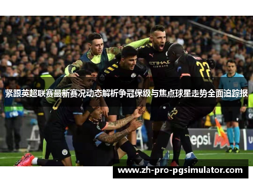 紧跟英超联赛最新赛况动态解析争冠保级与焦点球星走势全面追踪报