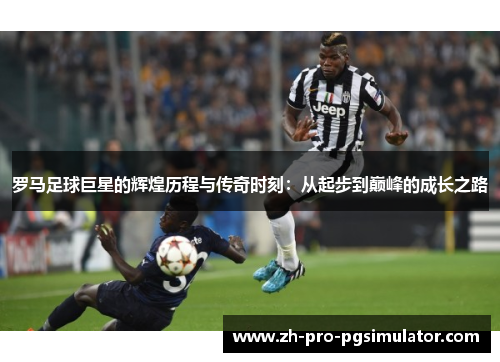 罗马足球巨星的辉煌历程与传奇时刻：从起步到巅峰的成长之路