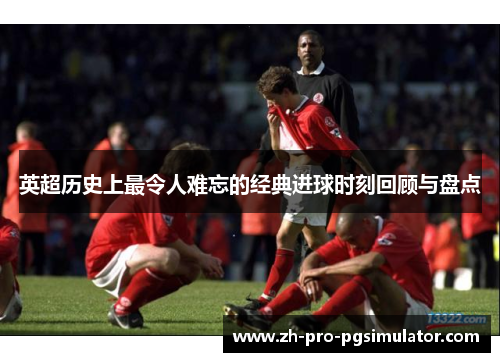 英超历史上最令人难忘的经典进球时刻回顾与盘点