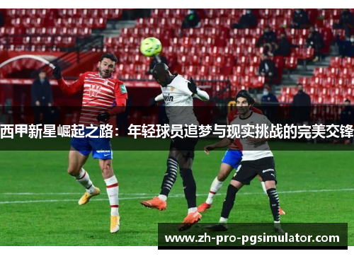 西甲新星崛起之路：年轻球员追梦与现实挑战的完美交锋