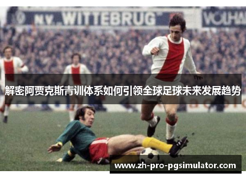 解密阿贾克斯青训体系如何引领全球足球未来发展趋势