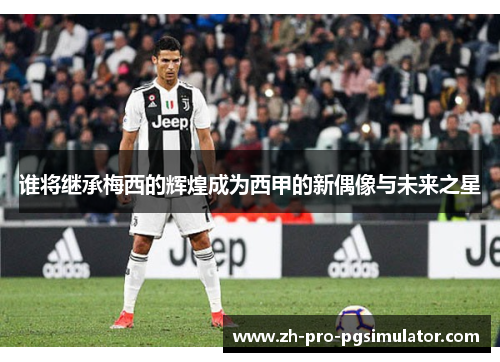 谁将继承梅西的辉煌成为西甲的新偶像与未来之星 谁将继承梅西的辉煌成为西甲的新偶像与未来之星