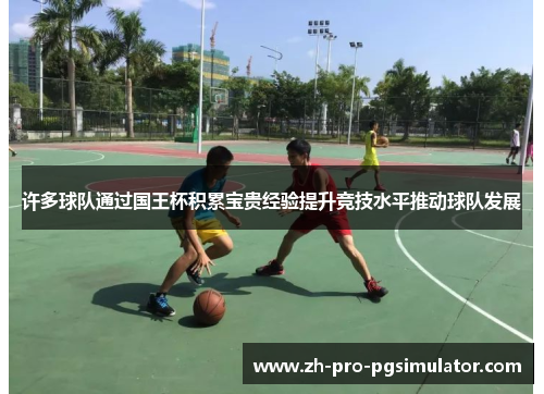 许多球队通过国王杯积累宝贵经验提升竞技水平推动球队发展 许多球队通过国王杯积累宝贵经验提升竞技水平推动球队发展