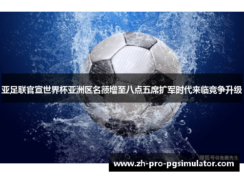 亚足联官宣世界杯亚洲区名额增至八点五席扩军时代来临竞争升级