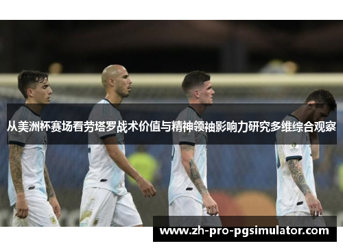 从美洲杯赛场看劳塔罗战术价值与精神领袖影响力研究多维综合观察