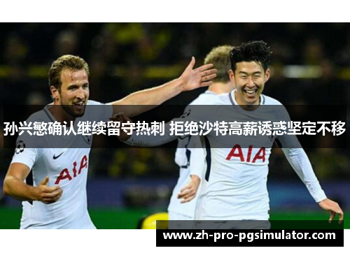 孙兴慜确认继续留守热刺 拒绝沙特高薪诱惑坚定不移 孙兴慜确认继续留守热刺 拒绝沙特高薪诱惑坚定不移