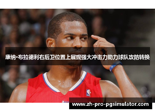 康纳·布拉德利右后卫位置上展现强大冲击力助力球队攻防转换 康纳·布拉德利右后卫位置上展现强大冲击力助力球队攻防转换