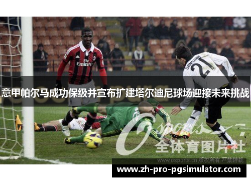 意甲帕尔马成功保级并宣布扩建塔尔迪尼球场迎接未来挑战