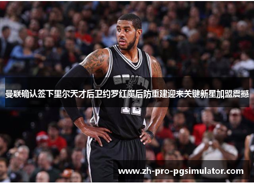 曼联确认签下里尔天才后卫约罗红魔后防重建迎来关键新星加盟震撼