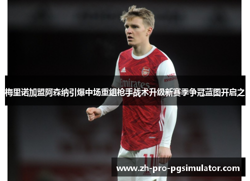 梅里诺加盟阿森纳引爆中场重组枪手战术升级新赛季争冠蓝图开启之