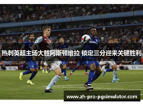 热刺英超主场大胜阿斯顿维拉 锁定三分迎来关键胜利