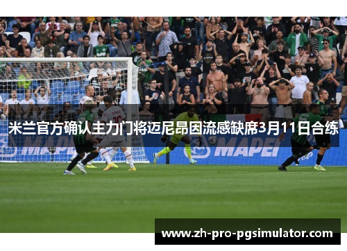 米兰官方确认主力门将迈尼昂因流感缺席3月11日合练 米兰官方确认主力门将迈尼昂因流感缺席3月11日合练